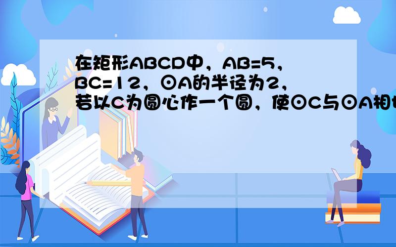 在矩形ABCD中，AB=5，BC=12，⊙A的半径为2，若以C为圆心作一个圆，使⊙C与⊙A相切，那么⊙C的半径为____