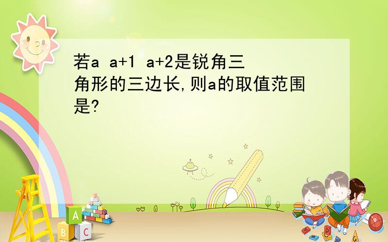 若a a+1 a+2是锐角三角形的三边长,则a的取值范围是?