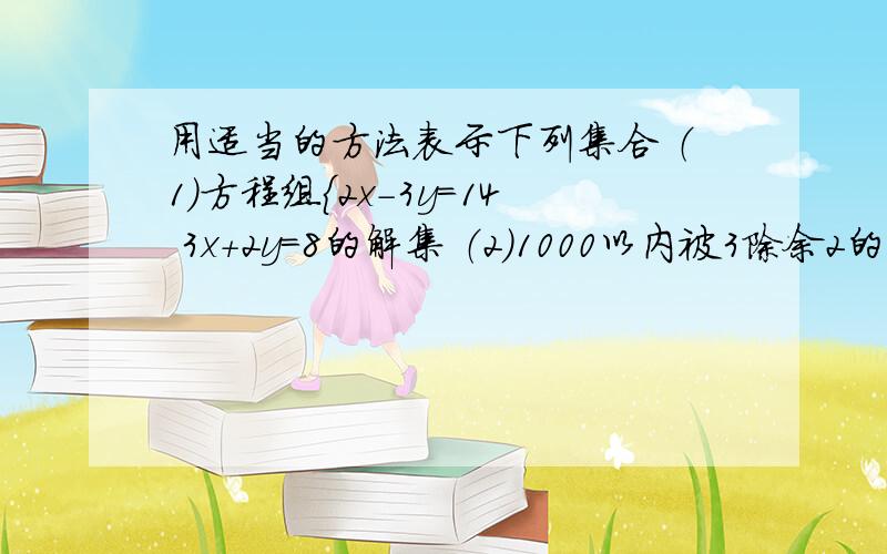 用适当的方法表示下列集合 （1）方程组{2x-3y=14 3x+2y=8的解集 （2）1000以内被3除余2的正整数所组