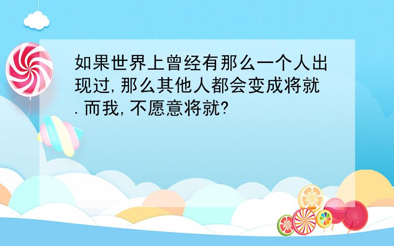 如果世界上曾经有那么一个人出现过,那么其他人都会变成将就.而我,不愿意将就?