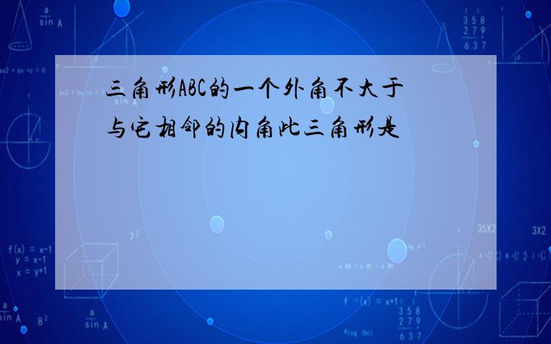 三角形ABC的一个外角不大于与它相邻的内角此三角形是