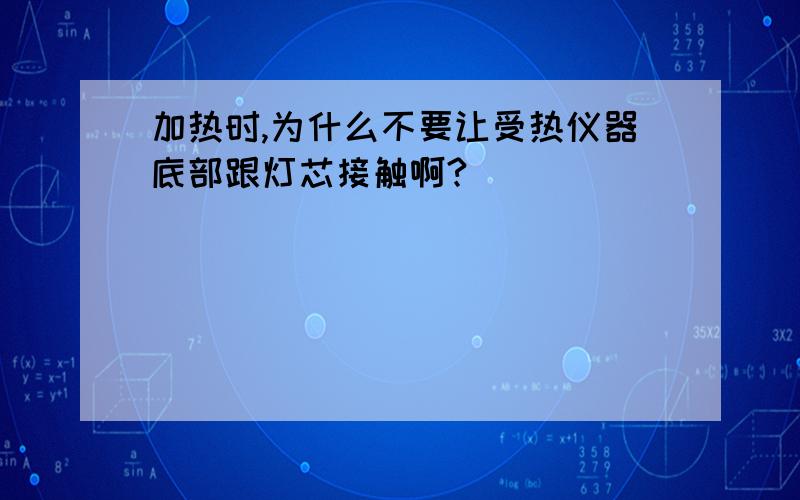 加热时,为什么不要让受热仪器底部跟灯芯接触啊?