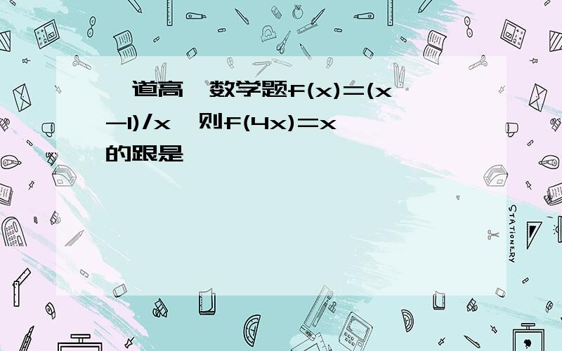 一道高一数学题f(x)=(x-1)/x,则f(4x)=x的跟是