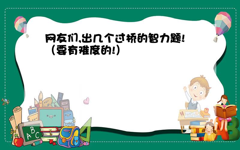 网友们,出几个过桥的智力题!（要有难度的!）