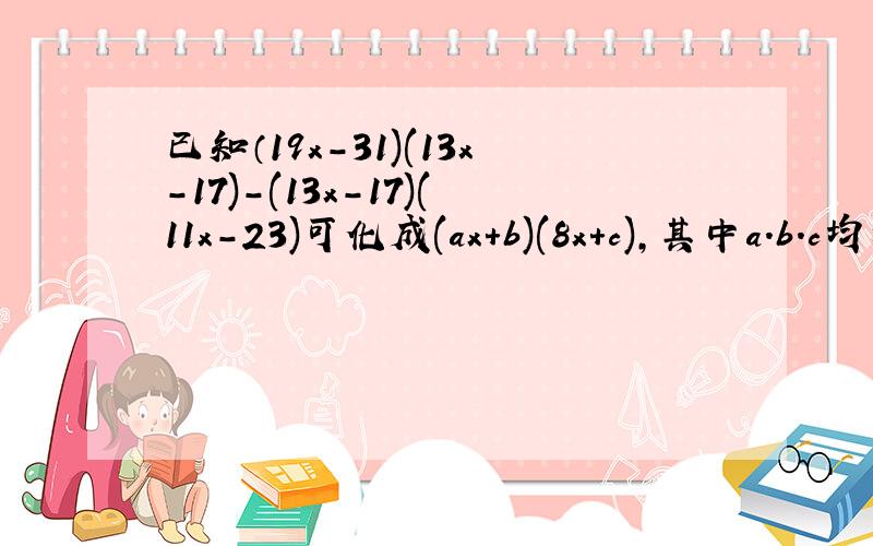 已知（19x-31)(13x-17)-(13x-17)(11x-23)可化成(ax+b)(8x+c),其中a.b.c均为