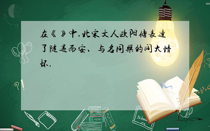 在《》中,北宋文人欧阳修表达了随遇而安、与名同乐的阔大情怀.