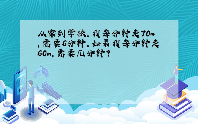 从家到学校,我每分钟走70m,需要6分钟,如果我每分钟走60m,需要几分钟?