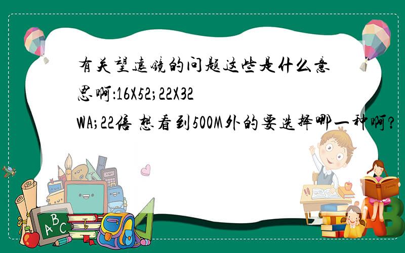 有关望远镜的问题这些是什么意思啊：16X52；22X32WA；22倍 想看到500M外的要选择哪一种啊? 上面三种可以看