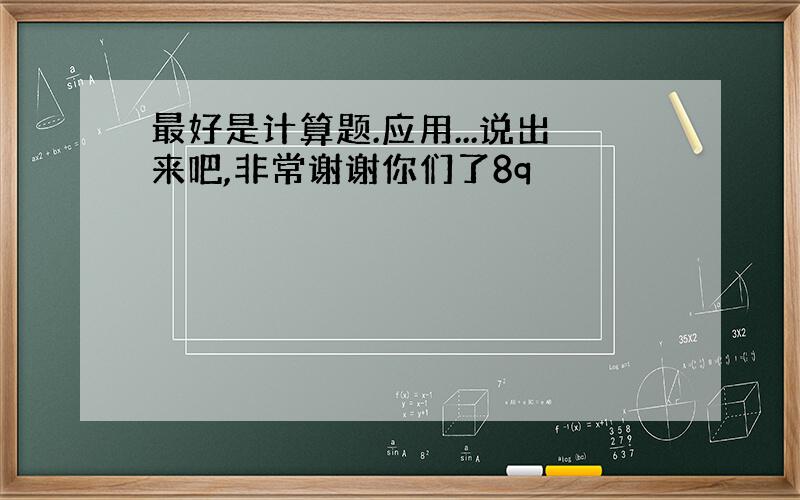 最好是计算题.应用...说出来吧,非常谢谢你们了8q