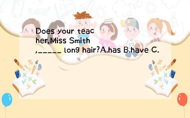 Does your teacher,Miss Smith,_____ long hair?A.has B.have C.