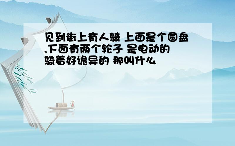 见到街上有人骑 上面是个圆盘,下面有两个轮子 是电动的 骑着好诡异的 那叫什么