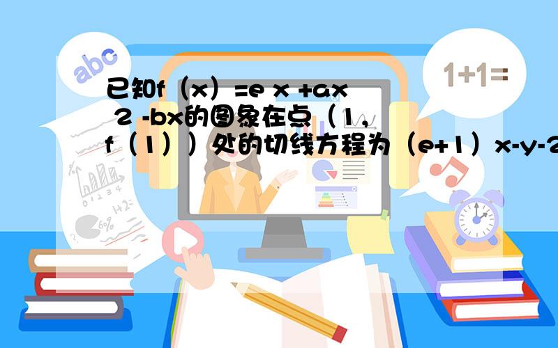 已知f（x）=e x +ax 2 -bx的图象在点（1，f（1））处的切线方程为（e+1）x-y-2=0，