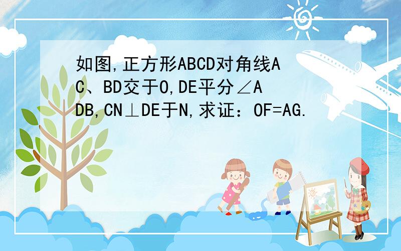 如图,正方形ABCD对角线AC、BD交于O,DE平分∠ADB,CN⊥DE于N,求证：OF=AG.