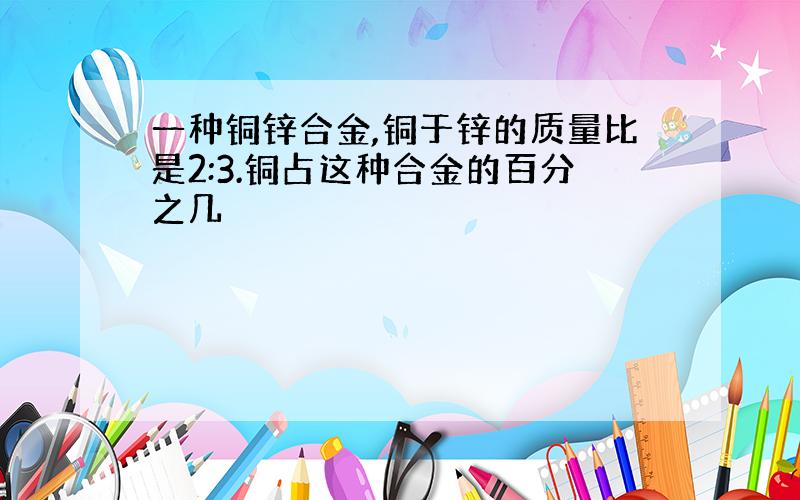 一种铜锌合金,铜于锌的质量比是2:3.铜占这种合金的百分之几