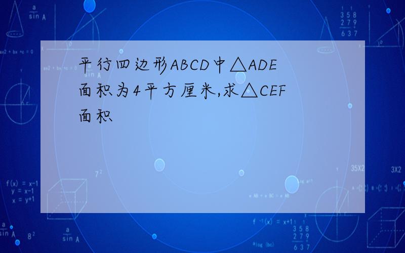 平行四边形ABCD中△ADE面积为4平方厘米,求△CEF面积