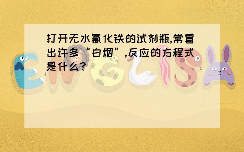 打开无水氯化铁的试剂瓶,常冒出许多“白烟”,反应的方程式是什么?