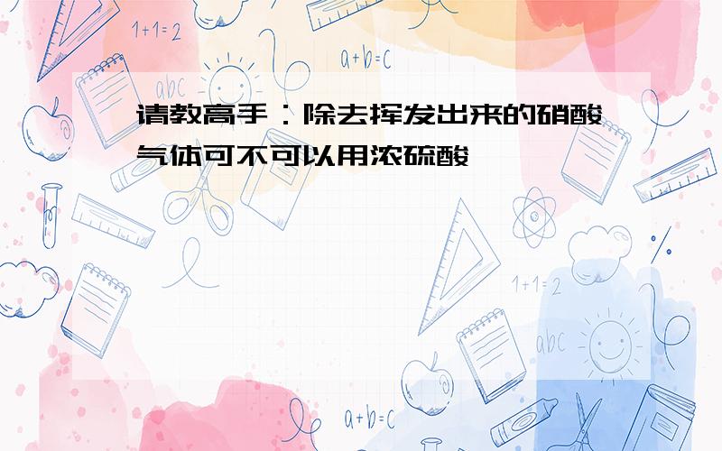 请教高手：除去挥发出来的硝酸气体可不可以用浓硫酸