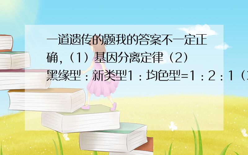 一道遗传的题我的答案不一定正确,（1）基因分离定律（2）黑缘型：新类型1：均色型=1：2：1（3）6 6（4）0.25