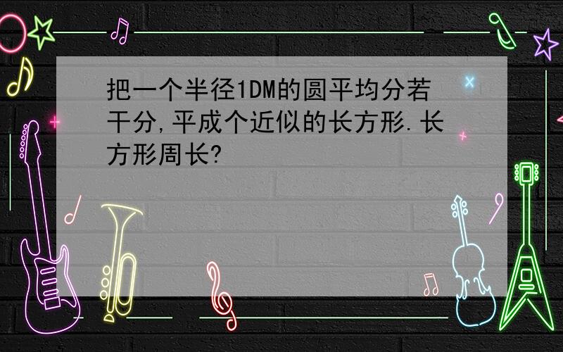 把一个半径1DM的圆平均分若干分,平成个近似的长方形.长方形周长?