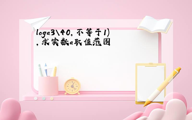 loga3\40,不等于1),求实数a取值范围