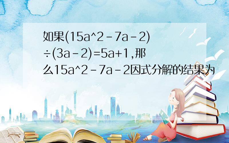 如果(15a^2-7a-2)÷(3a-2)=5a+1,那么15a^2-7a-2因式分解的结果为