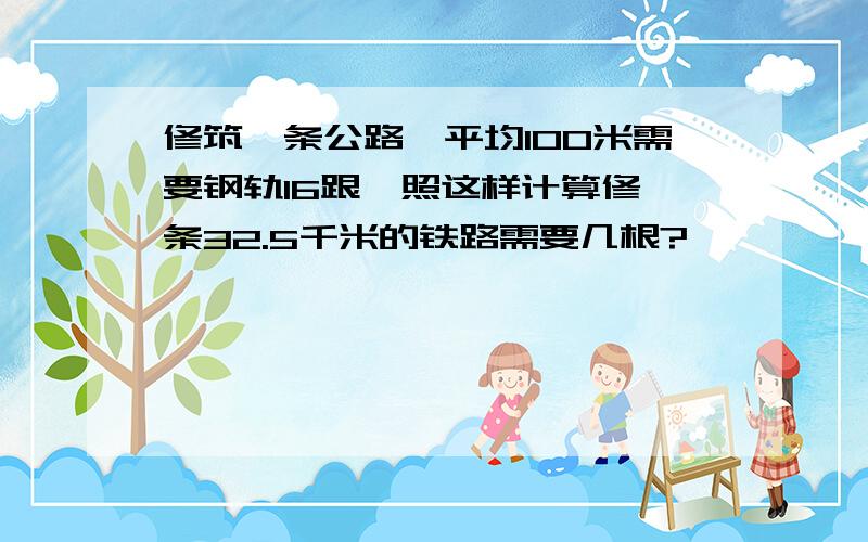 修筑一条公路,平均100米需要钢轨16跟,照这样计算修一条32.5千米的铁路需要几根?