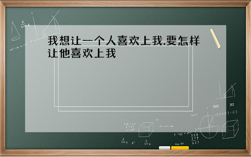 我想让一个人喜欢上我.要怎样让他喜欢上我