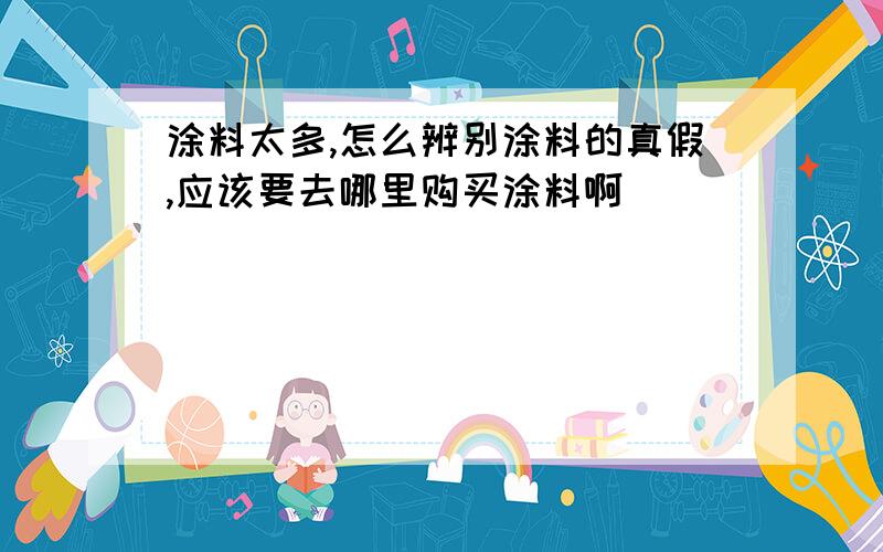 涂料太多,怎么辨别涂料的真假,应该要去哪里购买涂料啊