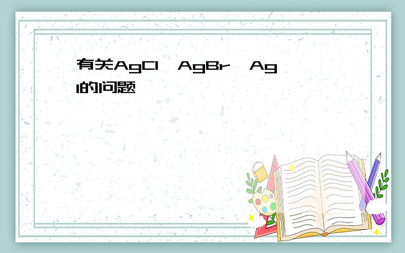 有关AgCl、AgBr、AgI的问题