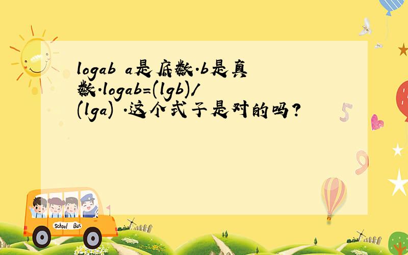 logab a是底数.b是真数.logab=(lgb)/(lga) .这个式子是对的吗?