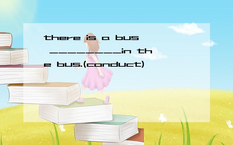 there is a bus ________in the bus.(conduct)