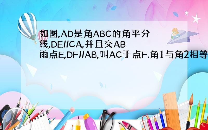 如图,AD是角ABC的角平分线,DE//CA,并且交AB雨点E,DF//AB,叫AC于点F.角1与角2相等吗?为什么?