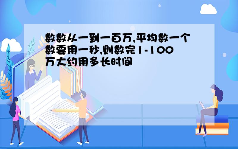 数数从一到一百万,平均数一个数要用一秒,则数完1-100万大约用多长时间