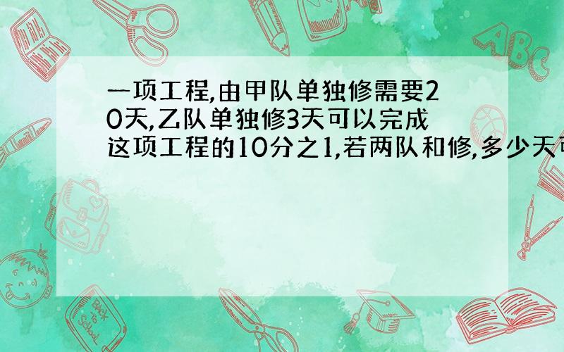 一项工程,由甲队单独修需要20天,乙队单独修3天可以完成这项工程的10分之1,若两队和修,多少天可以完成