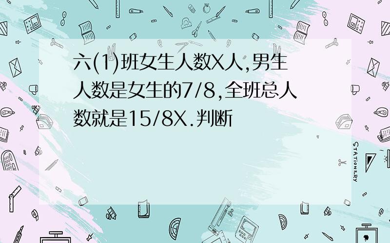 六(1)班女生人数X人,男生人数是女生的7/8,全班总人数就是15/8X.判断