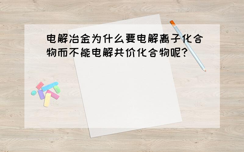 电解冶金为什么要电解离子化合物而不能电解共价化合物呢?