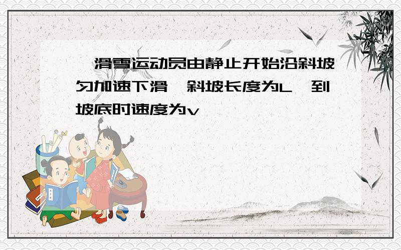 一滑雪运动员由静止开始沿斜坡匀加速下滑,斜坡长度为L,到坡底时速度为v,