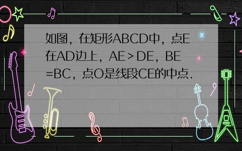 如图，在矩形ABCD中，点E在AD边上，AE＞DE，BE=BC，点O是线段CE的中点．