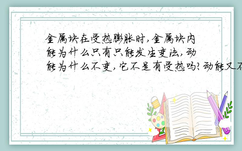 金属块在受热膨胀时,金属块内能为什么只有只能发生变法,动能为什么不变,它不是有受热吗?动能又不是与