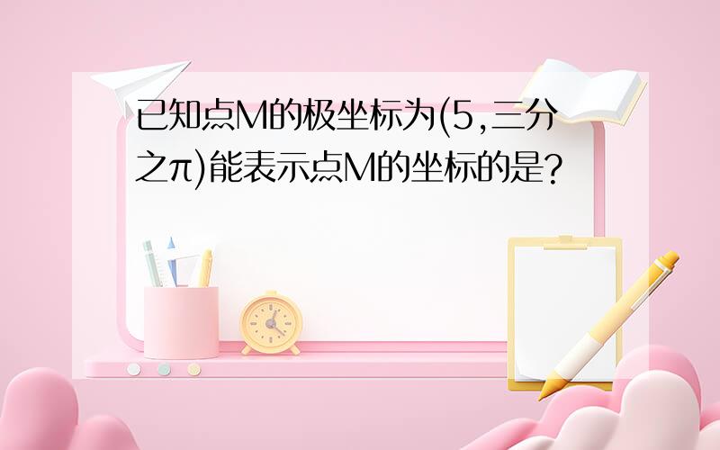 已知点M的极坐标为(5,三分之π)能表示点M的坐标的是?