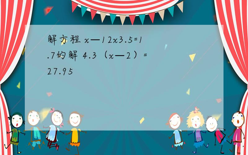 解方程 x—12x3.5=1.7的解 4.3（x—2）=27.95