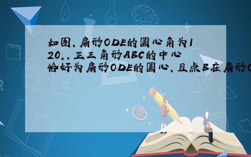 如图，扇形ODE的圆心角为120°，正三角形ABC的中心恰好为扇形ODE的圆心，且点B在扇形ODE内