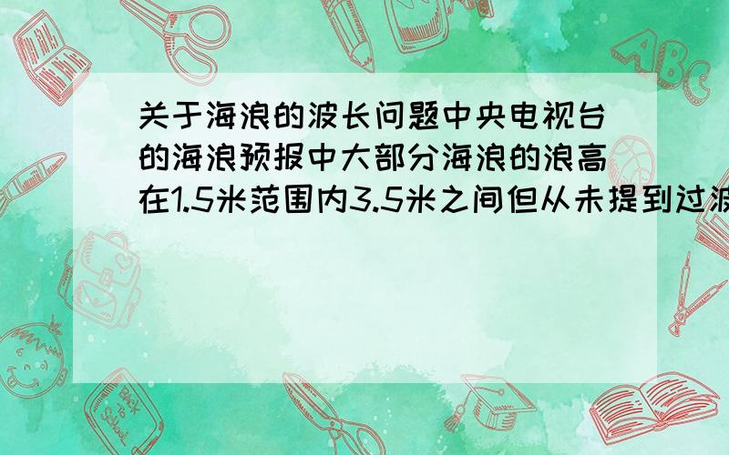 关于海浪的波长问题中央电视台的海浪预报中大部分海浪的浪高在1.5米范围内3.5米之间但从未提到过波长,谁知道这些海浪的波