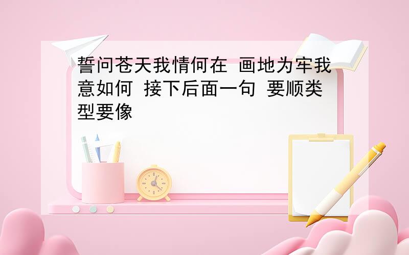 誓问苍天我情何在 画地为牢我意如何 接下后面一句 要顺类型要像