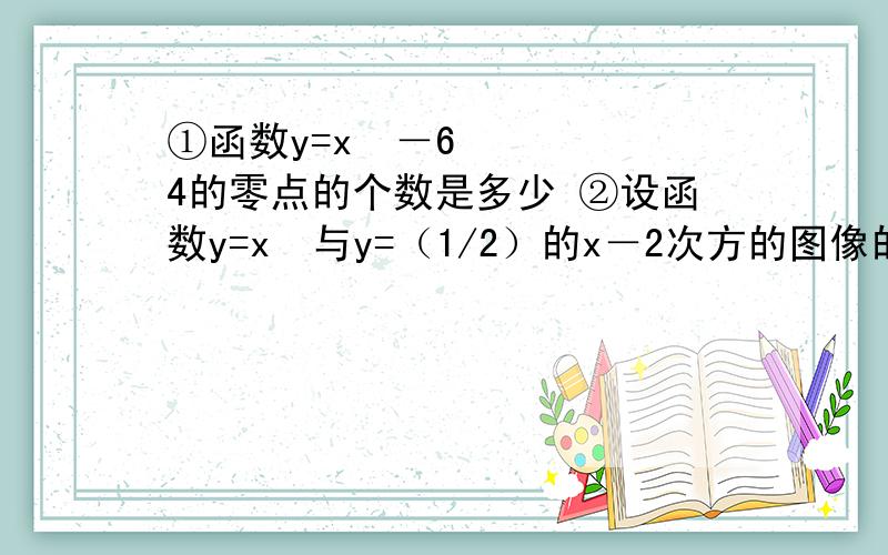 ①函数y=x³－64的零点的个数是多少 ②设函数y=x³与y=（1/2）的x－2次方的图像的交点