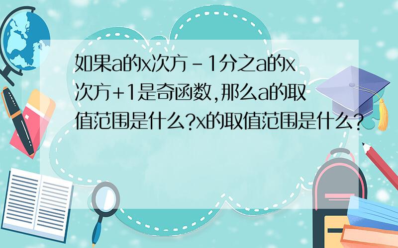 如果a的x次方-1分之a的x次方+1是奇函数,那么a的取值范围是什么?x的取值范围是什么?