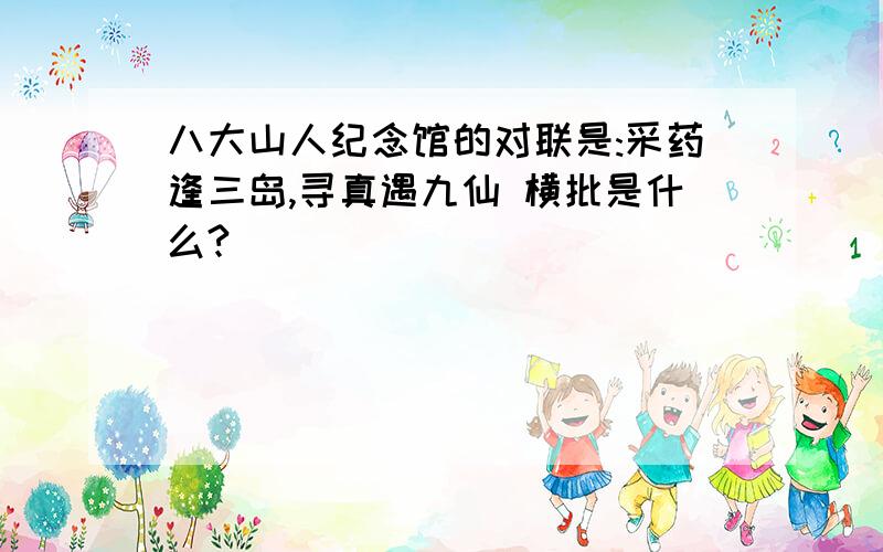 八大山人纪念馆的对联是:采药逢三岛,寻真遇九仙 横批是什么?