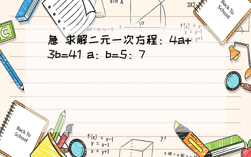 急 求解二元一次方程：4a+3b=41 a：b=5：7