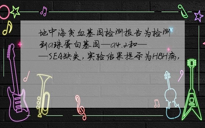 地中海贫血基因检测报告为检测到a珠蛋白基因—a4.2和——SEA缺失,实验结果提示为HBH病,