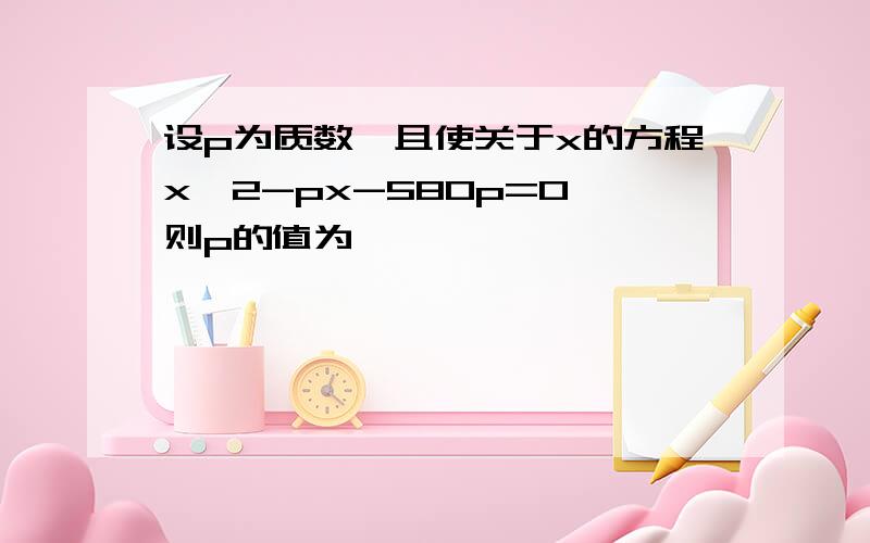 设p为质数,且使关于x的方程x^2-px-580p=0,则p的值为